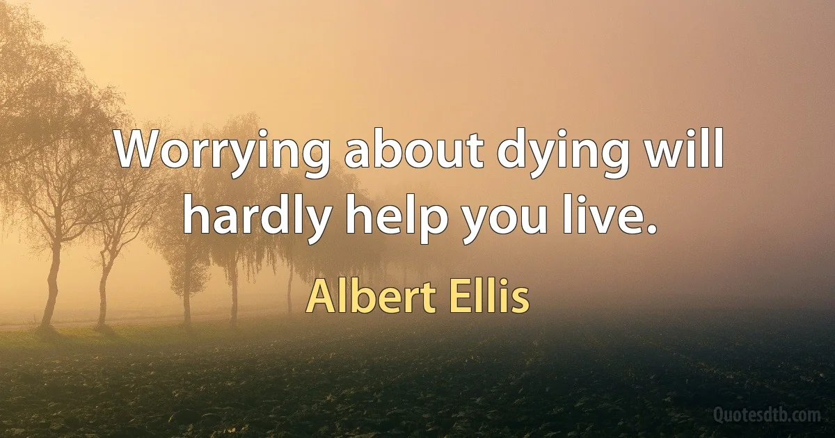 Worrying about dying will hardly help you live. (Albert Ellis)