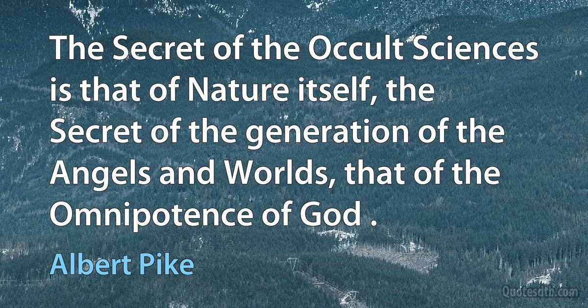 The Secret of the Occult Sciences is that of Nature itself, the Secret of the generation of the Angels and Worlds, that of the Omnipotence of God . (Albert Pike)