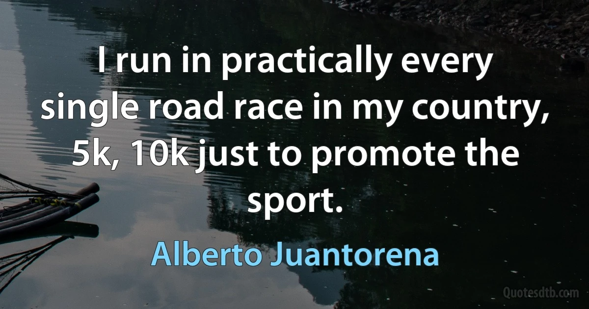 I run in practically every single road race in my country, 5k, 10k just to promote the sport. (Alberto Juantorena)