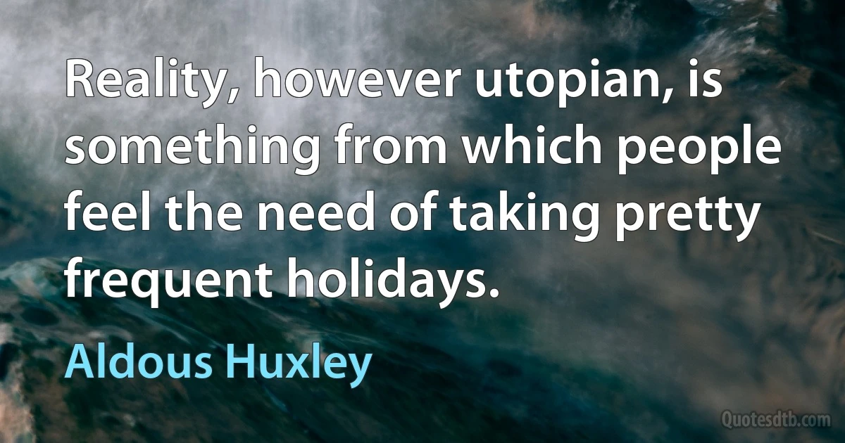 Reality, however utopian, is something from which people feel the need of taking pretty frequent holidays. (Aldous Huxley)