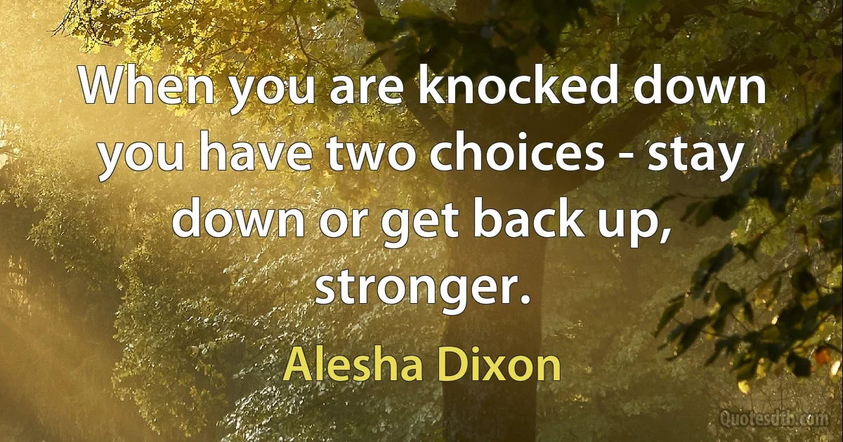 When you are knocked down you have two choices - stay down or get back up, stronger. (Alesha Dixon)