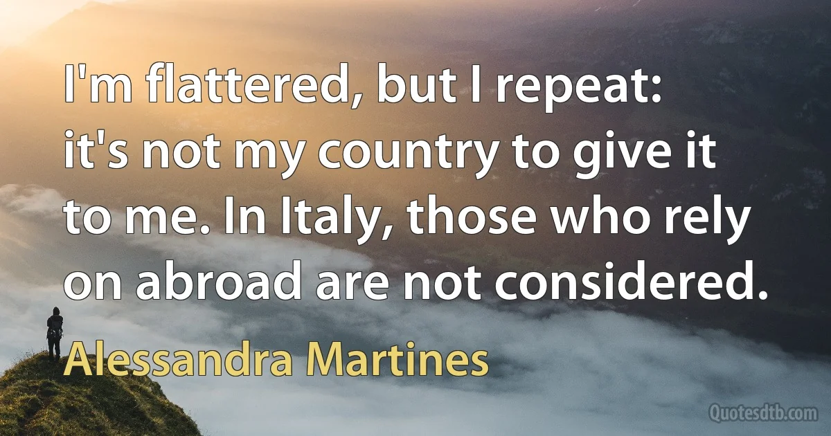 I'm flattered, but I repeat: it's not my country to give it to me. In Italy, those who rely on abroad are not considered. (Alessandra Martines)