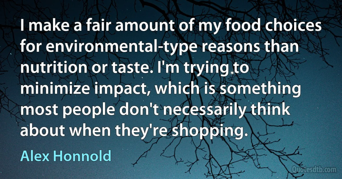 I make a fair amount of my food choices for environmental-type reasons than nutrition or taste. I'm trying to minimize impact, which is something most people don't necessarily think about when they're shopping. (Alex Honnold)