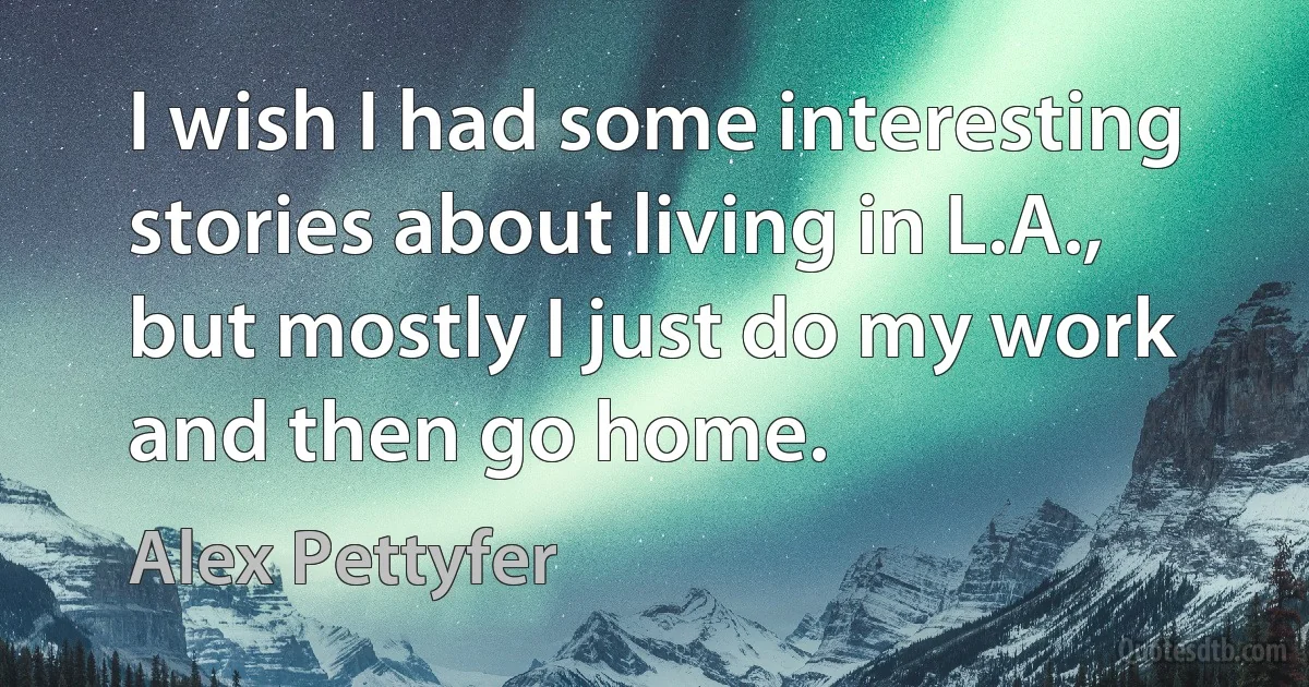 I wish I had some interesting stories about living in L.A., but mostly I just do my work and then go home. (Alex Pettyfer)