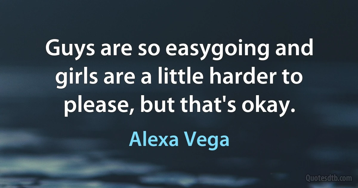 Guys are so easygoing and girls are a little harder to please, but that's okay. (Alexa Vega)