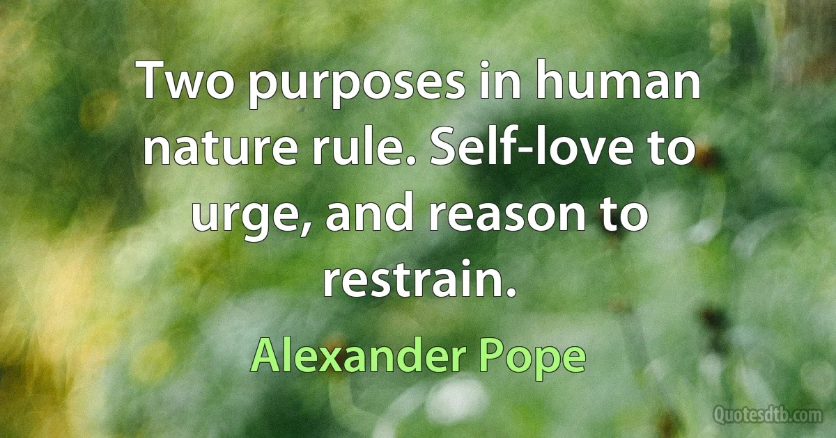 Two purposes in human nature rule. Self-love to urge, and reason to restrain. (Alexander Pope)