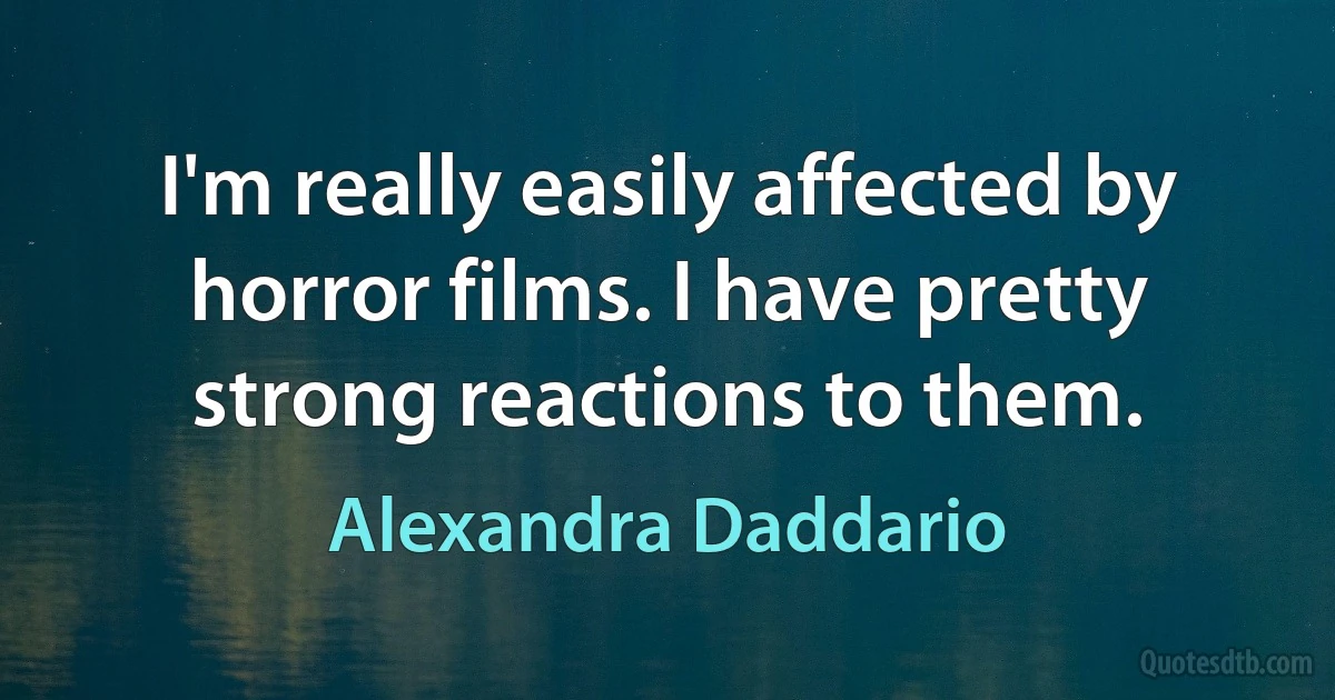 I'm really easily affected by horror films. I have pretty strong reactions to them. (Alexandra Daddario)