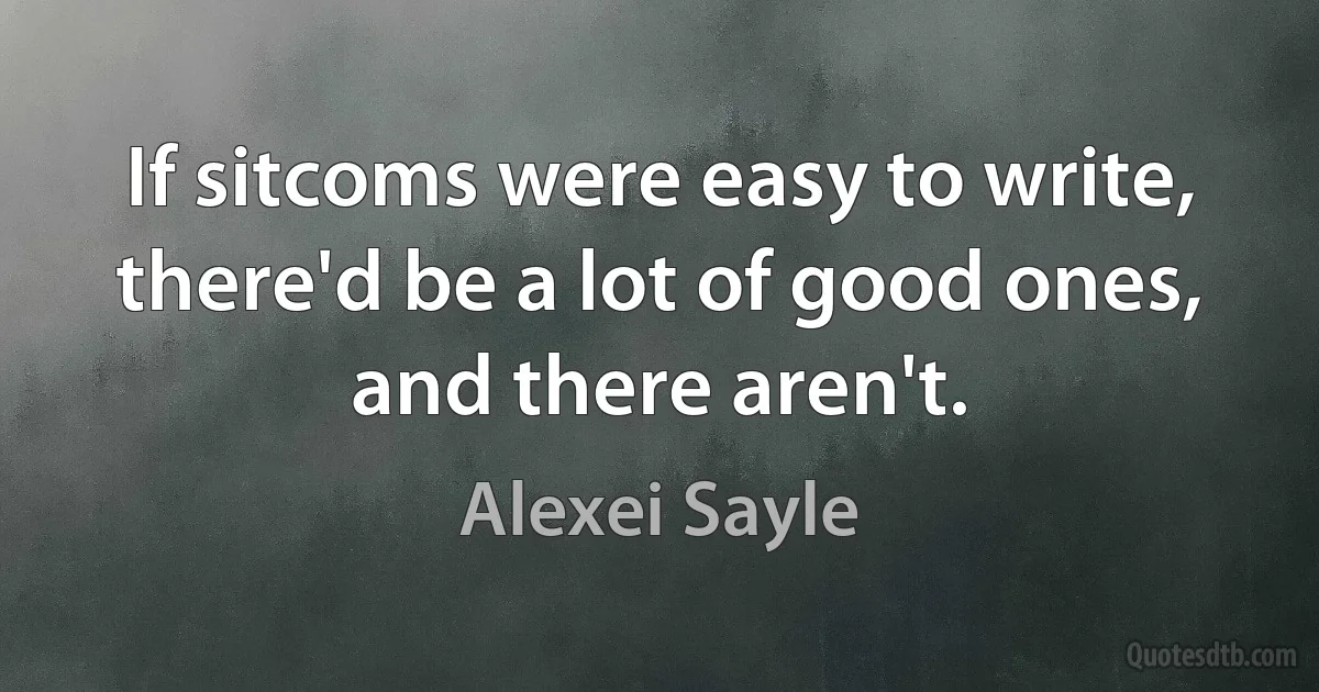 If sitcoms were easy to write, there'd be a lot of good ones, and there aren't. (Alexei Sayle)