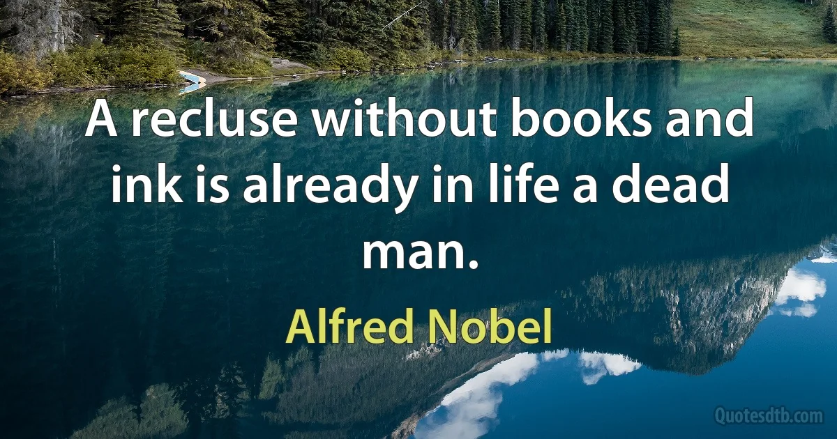 A recluse without books and ink is already in life a dead man. (Alfred Nobel)