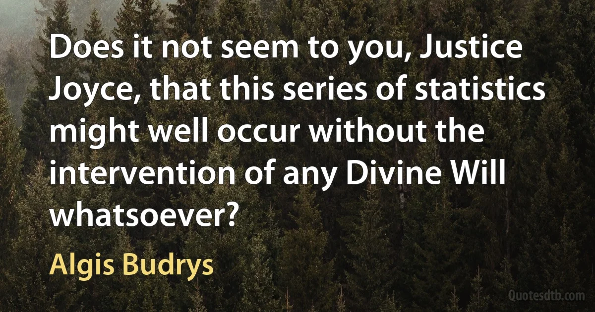 Does it not seem to you, Justice Joyce, that this series of statistics might well occur without the intervention of any Divine Will whatsoever? (Algis Budrys)