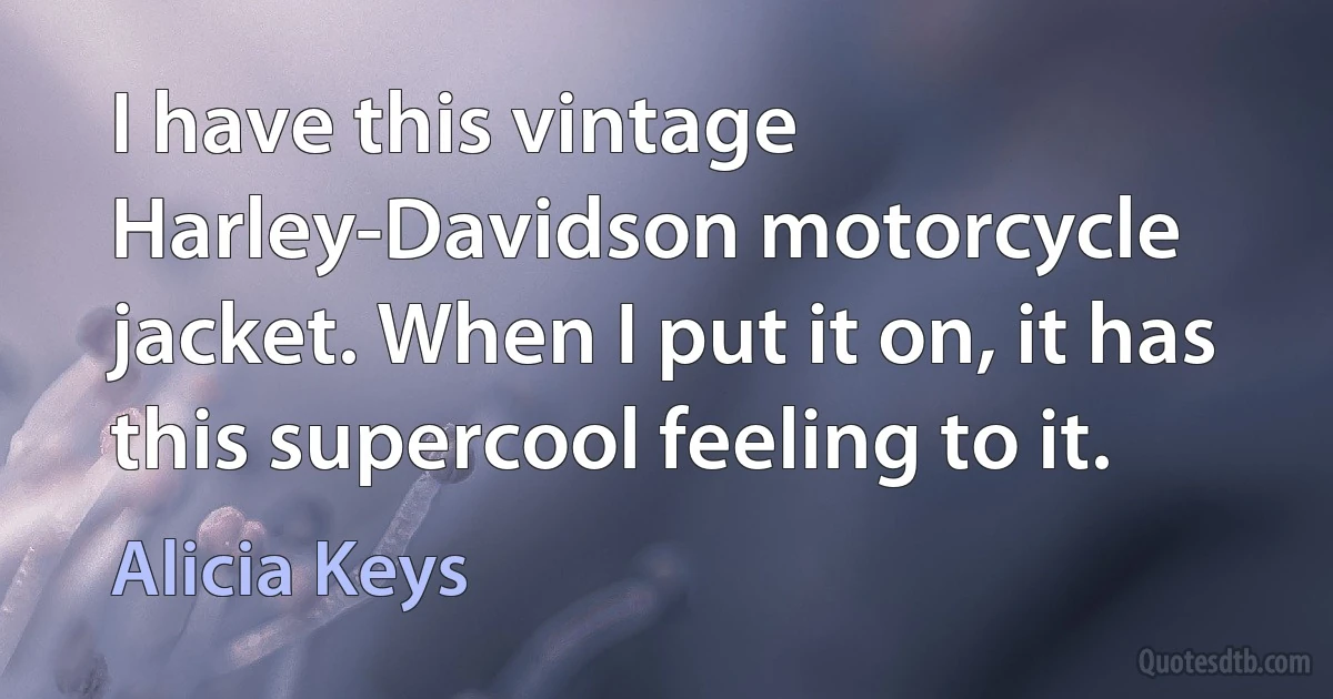 I have this vintage Harley-Davidson motorcycle jacket. When I put it on, it has this supercool feeling to it. (Alicia Keys)