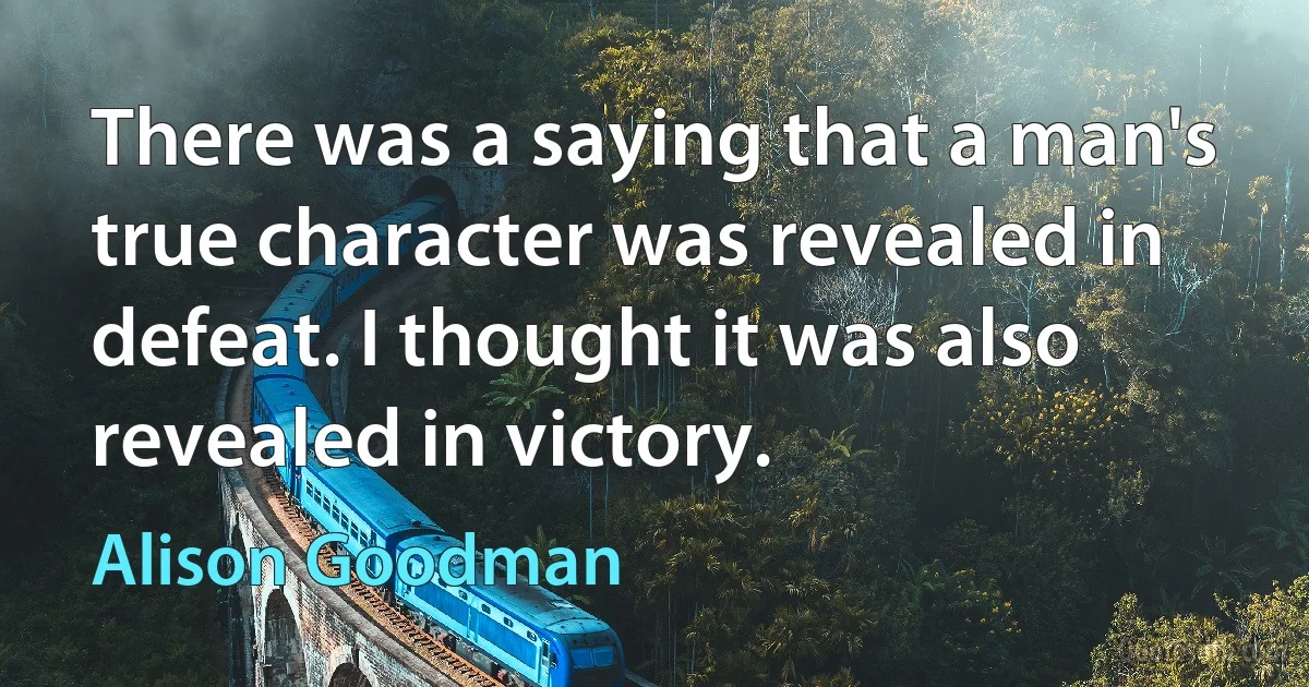 There was a saying that a man's true character was revealed in defeat. I thought it was also revealed in victory. (Alison Goodman)