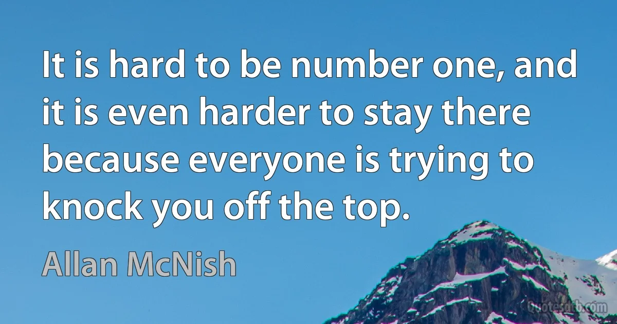 It is hard to be number one, and it is even harder to stay there because everyone is trying to knock you off the top. (Allan McNish)