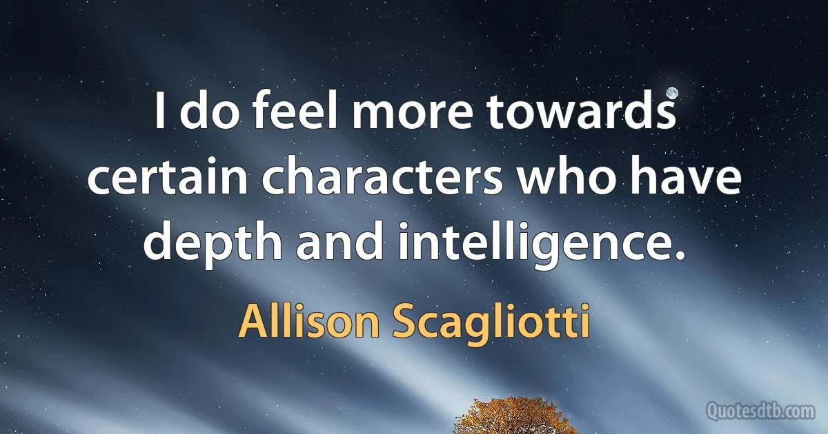 I do feel more towards certain characters who have depth and intelligence. (Allison Scagliotti)