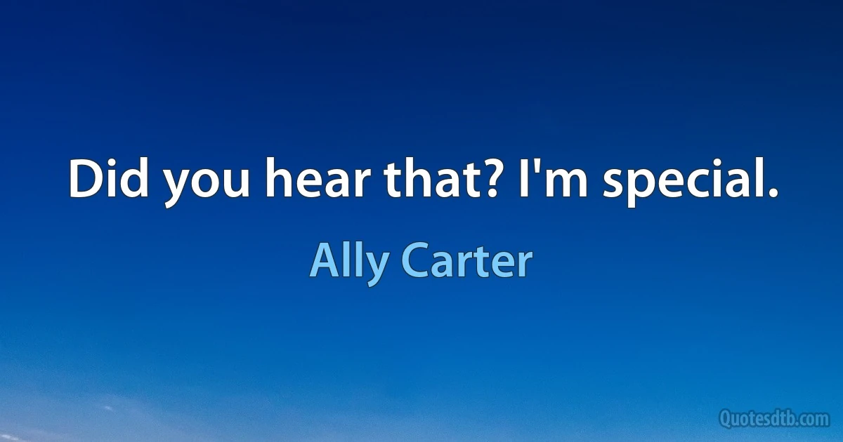 Did you hear that? I'm special. (Ally Carter)