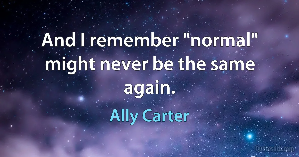 And I remember "normal" might never be the same again. (Ally Carter)