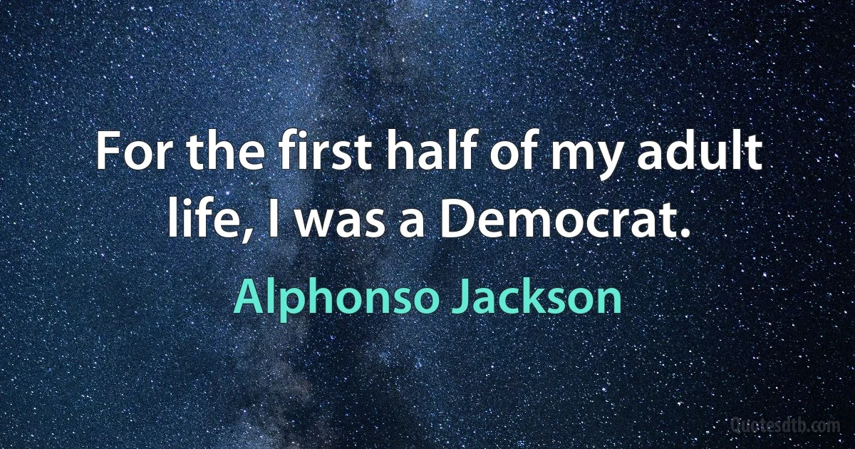 For the first half of my adult life, I was a Democrat. (Alphonso Jackson)