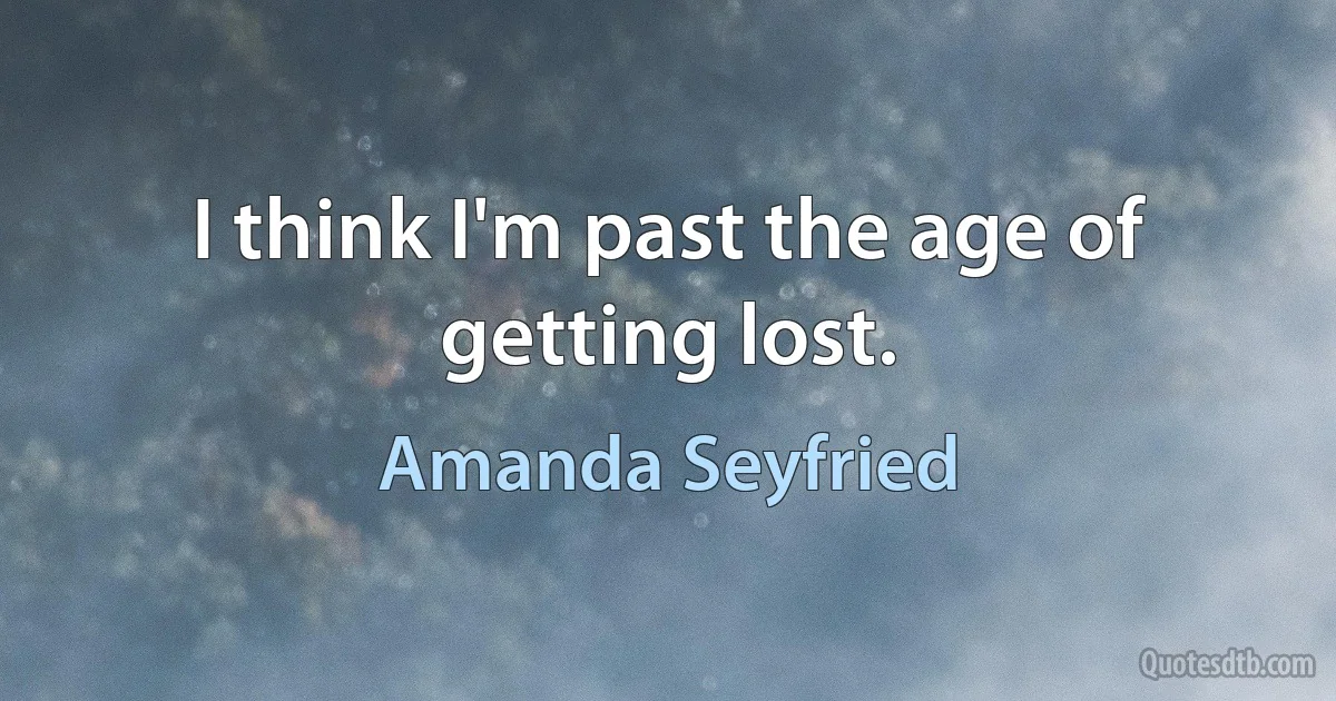 I think I'm past the age of getting lost. (Amanda Seyfried)