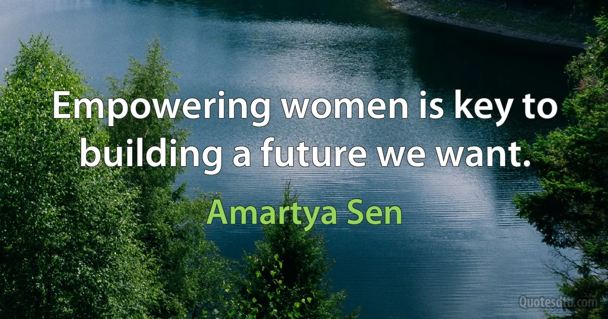 Empowering women is key to building a future we want. (Amartya Sen)