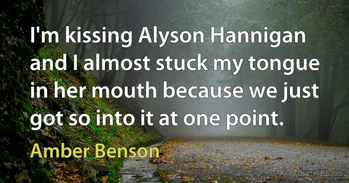 I'm kissing Alyson Hannigan and I almost stuck my tongue in her mouth because we just got so into it at one point. (Amber Benson)