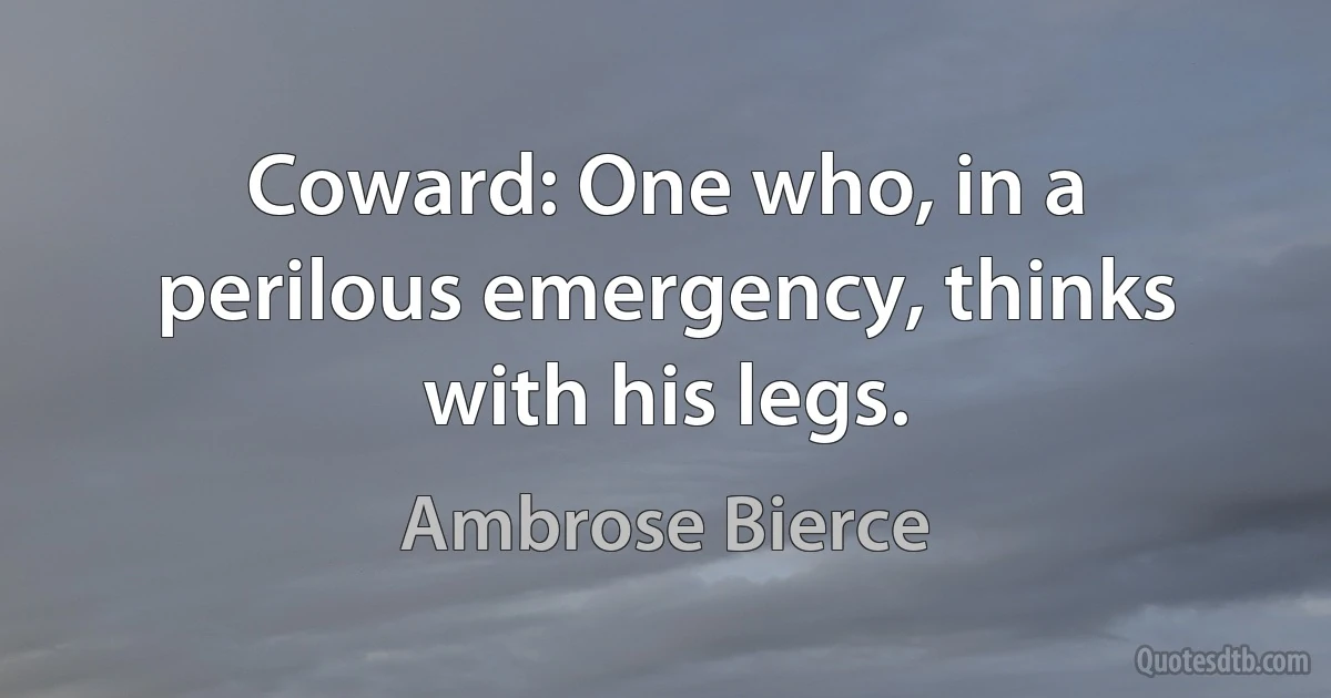 Coward: One who, in a perilous emergency, thinks with his legs. (Ambrose Bierce)