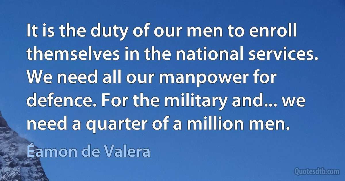 It is the duty of our men to enroll themselves in the national services. We need all our manpower for defence. For the military and... we need a quarter of a million men. (Éamon de Valera)