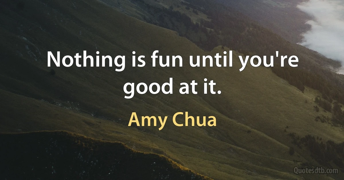 Nothing is fun until you're good at it. (Amy Chua)