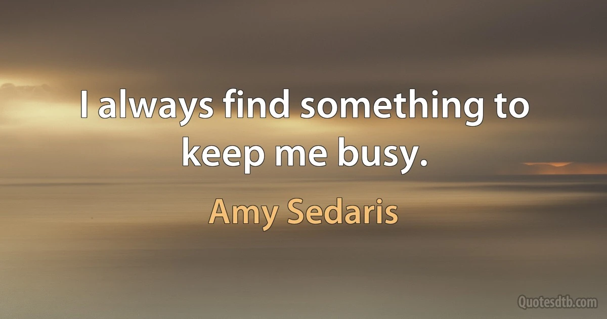 I always find something to keep me busy. (Amy Sedaris)