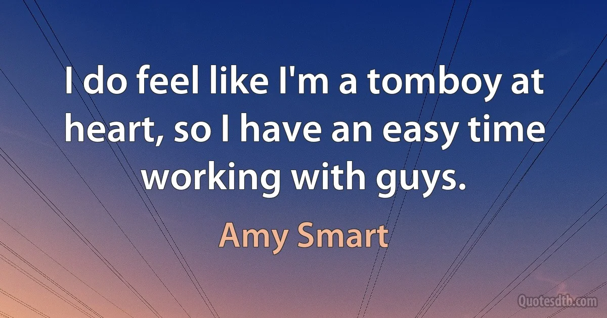 I do feel like I'm a tomboy at heart, so I have an easy time working with guys. (Amy Smart)