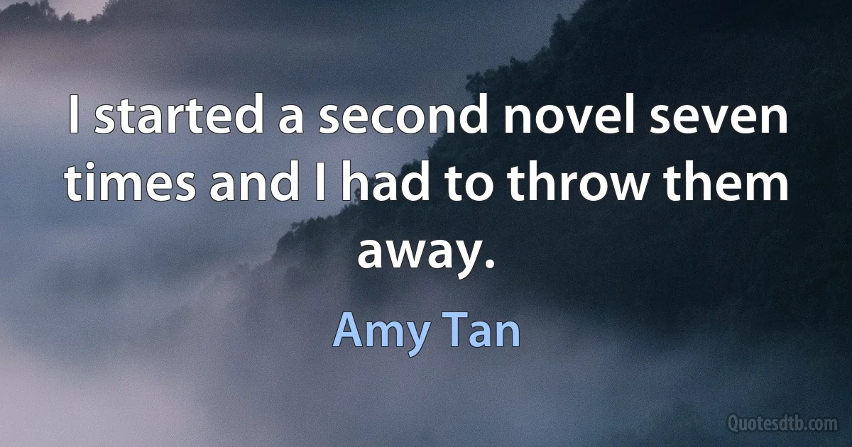 I started a second novel seven times and I had to throw them away. (Amy Tan)