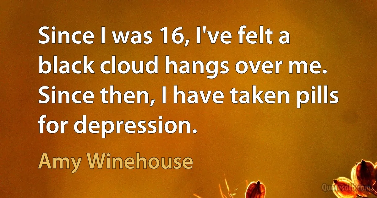 Since I was 16, I've felt a black cloud hangs over me. Since then, I have taken pills for depression. (Amy Winehouse)