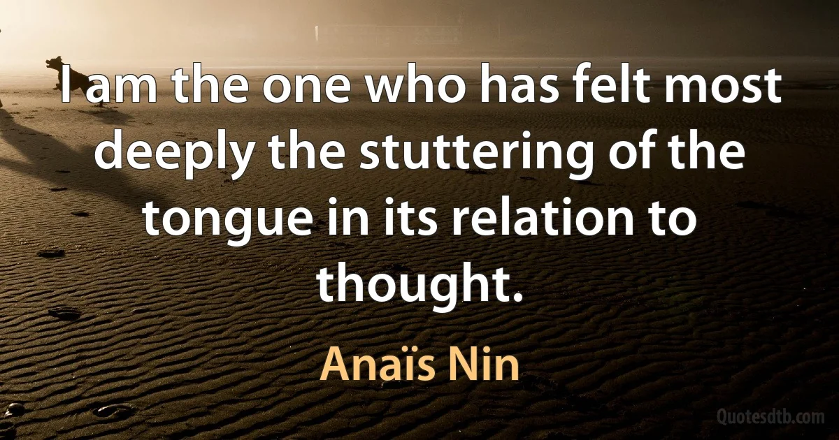 I am the one who has felt most deeply the stuttering of the tongue in its relation to thought. (Anaïs Nin)