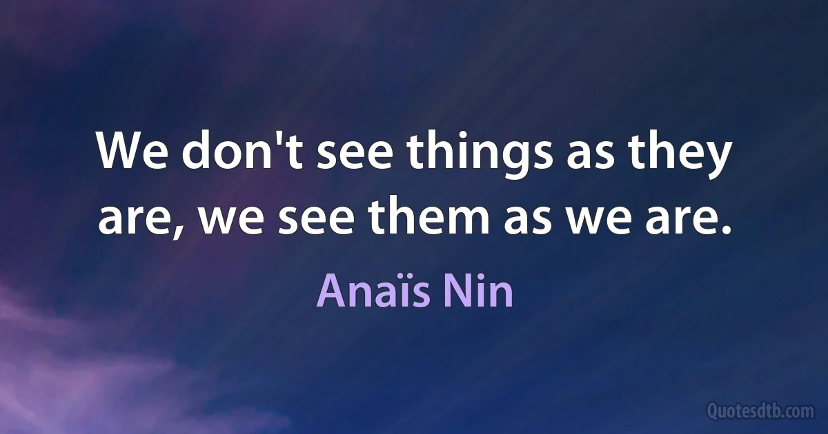 We don't see things as they are, we see them as we are. (Anaïs Nin)