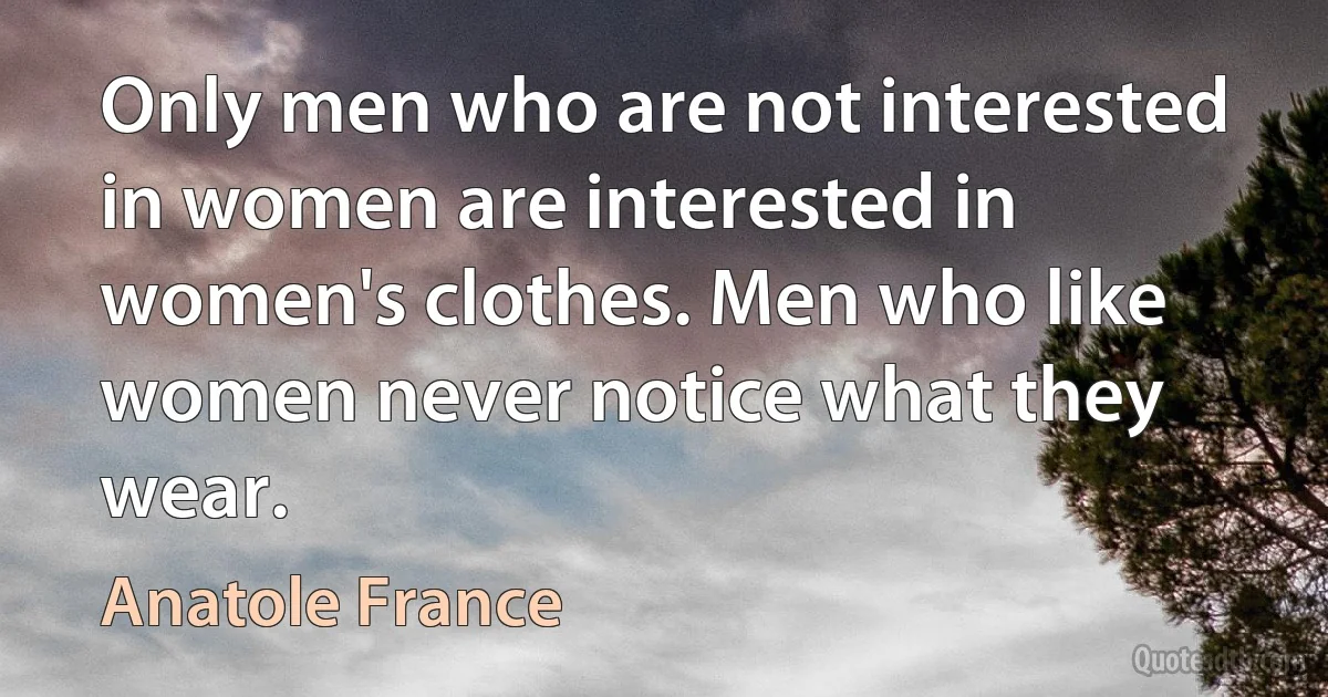 Only men who are not interested in women are interested in women's clothes. Men who like women never notice what they wear. (Anatole France)