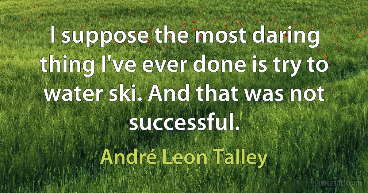 I suppose the most daring thing I've ever done is try to water ski. And that was not successful. (André Leon Talley)