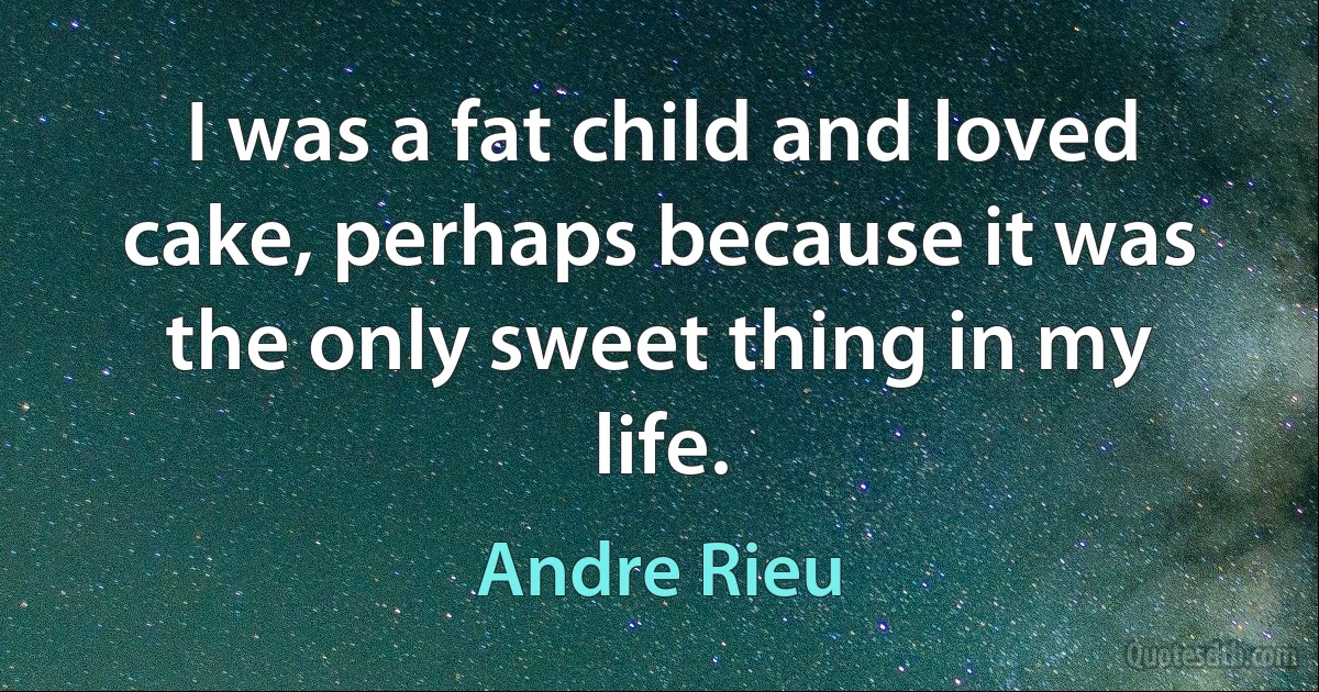 I was a fat child and loved cake, perhaps because it was the only sweet thing in my life. (Andre Rieu)