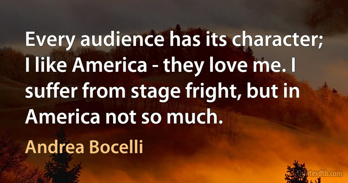 Every audience has its character; I like America - they love me. I suffer from stage fright, but in America not so much. (Andrea Bocelli)