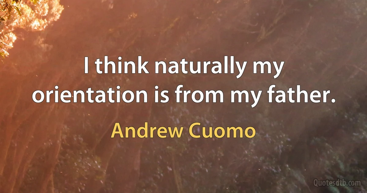 I think naturally my orientation is from my father. (Andrew Cuomo)