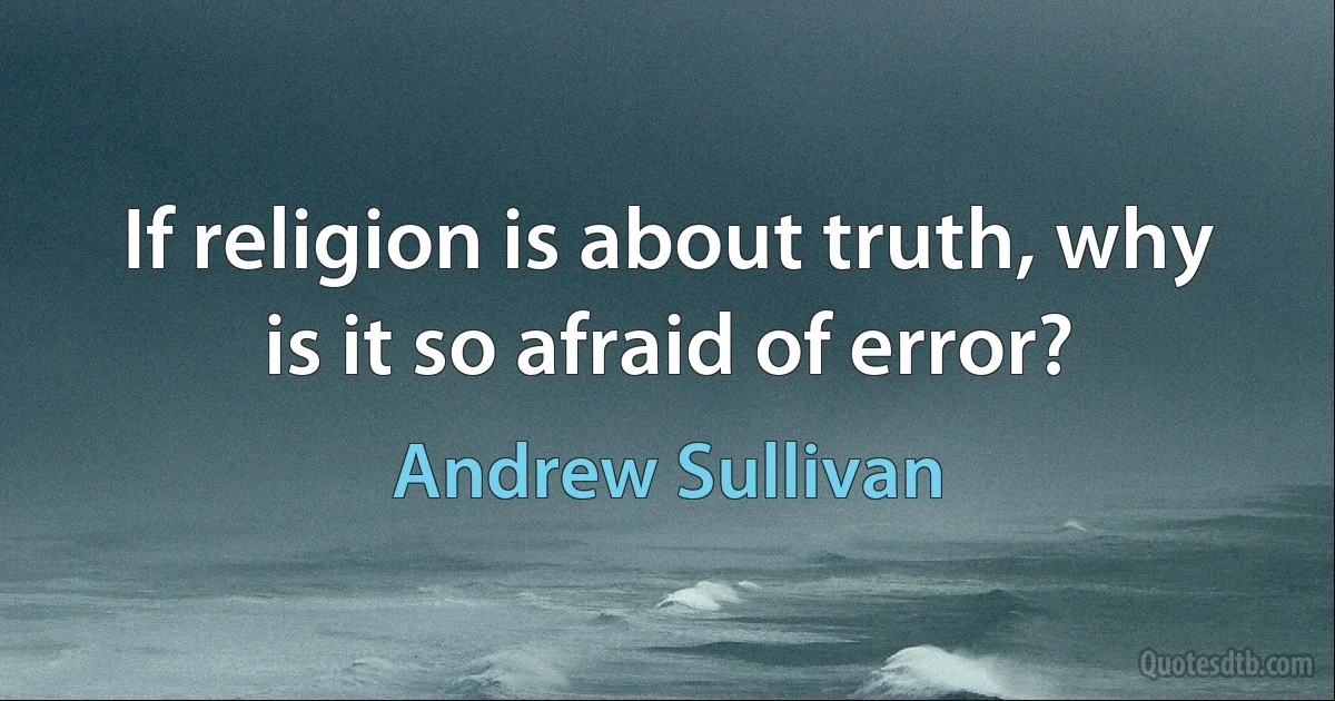 If religion is about truth, why is it so afraid of error? (Andrew Sullivan)