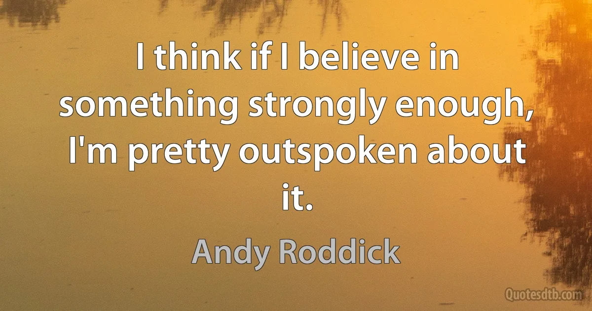 I think if I believe in something strongly enough, I'm pretty outspoken about it. (Andy Roddick)