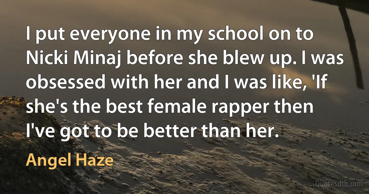 I put everyone in my school on to Nicki Minaj before she blew up. I was obsessed with her and I was like, 'If she's the best female rapper then I've got to be better than her. (Angel Haze)