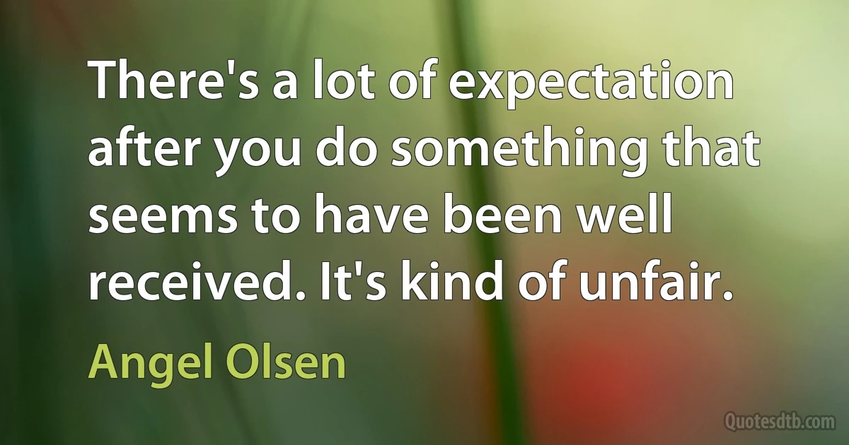 There's a lot of expectation after you do something that seems to have been well received. It's kind of unfair. (Angel Olsen)