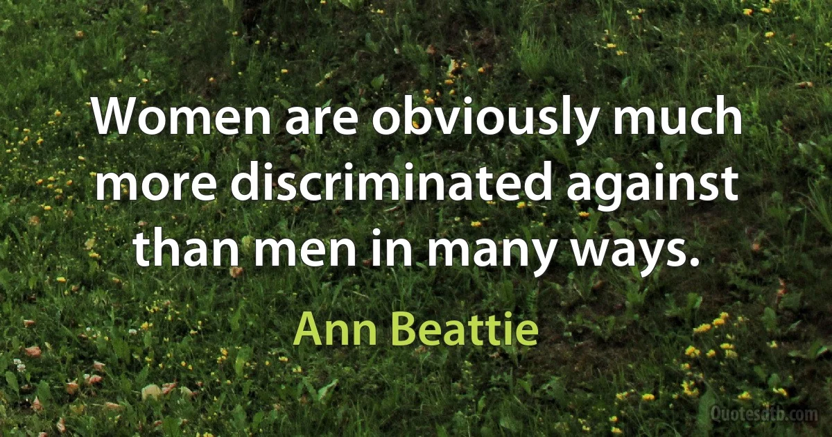 Women are obviously much more discriminated against than men in many ways. (Ann Beattie)