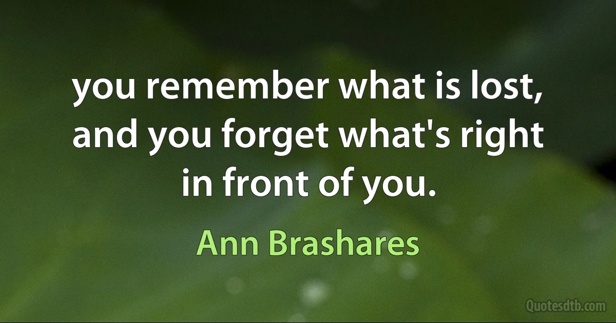 you remember what is lost, and you forget what's right in front of you. (Ann Brashares)