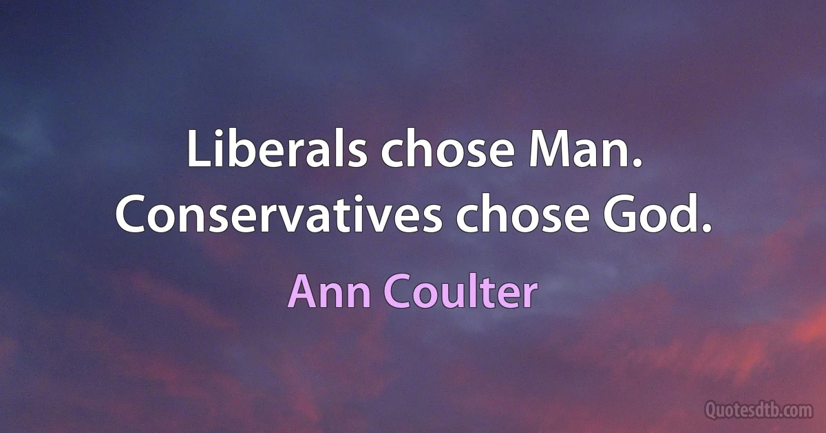 Liberals chose Man. Conservatives chose God. (Ann Coulter)