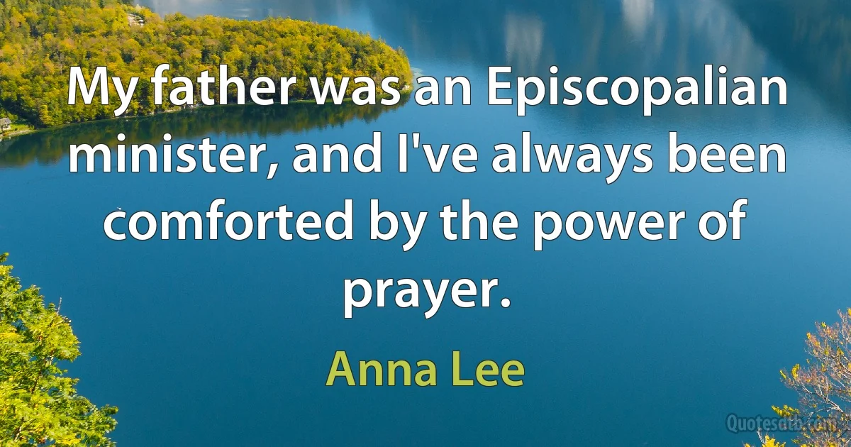 My father was an Episcopalian minister, and I've always been comforted by the power of prayer. (Anna Lee)