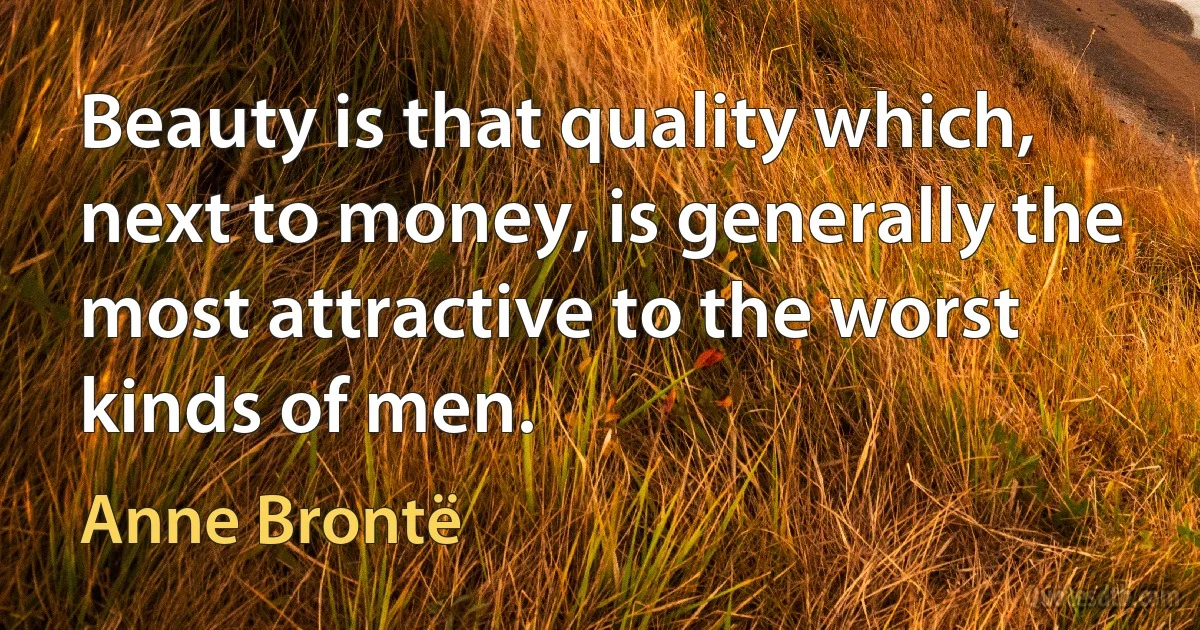 Beauty is that quality which, next to money, is generally the most attractive to the worst kinds of men. (Anne Brontë)