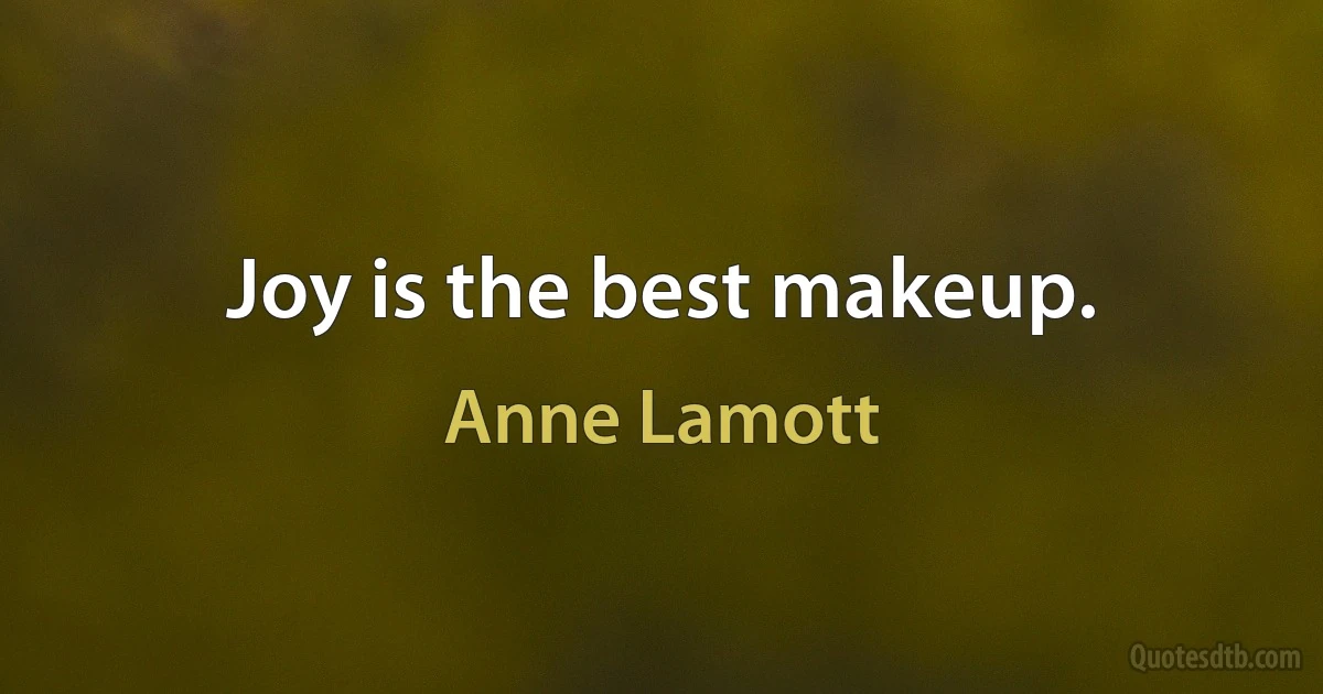 Joy is the best makeup. (Anne Lamott)