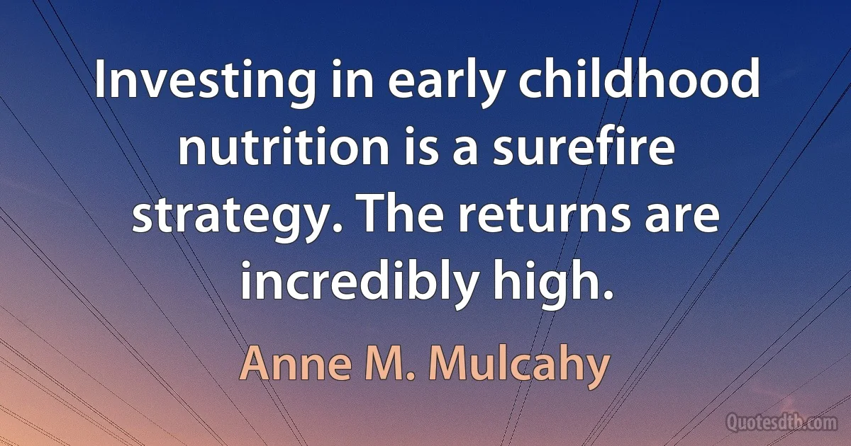 Investing in early childhood nutrition is a surefire strategy. The returns are incredibly high. (Anne M. Mulcahy)