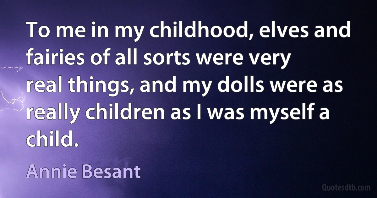 To me in my childhood, elves and fairies of all sorts were very real things, and my dolls were as really children as I was myself a child. (Annie Besant)